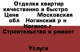 Отделка квартир качественно и быстро. › Цена ­ 100 - Московская обл., Ногинский р-н, Ногинск г. Строительство и ремонт » Услуги   . Московская обл.